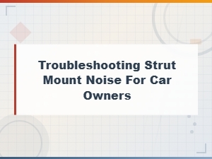 Troubleshooting Strut Mount Noise: Costs and Solutions for Car Owners