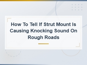 Strut Mount Symptoms: How to Tell If Your Strut Mount Is Causing Knocking on Rough Roads